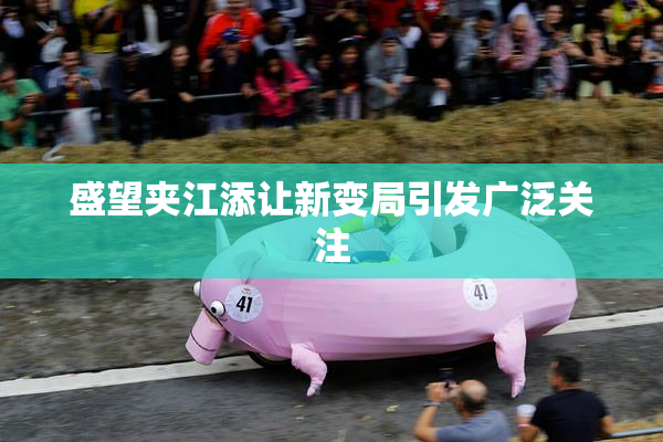 盛望夹江添让新变局引发广泛关注