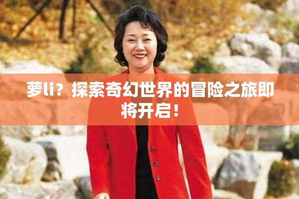 萝li？探索奇幻世界的冒险之旅即将开启！