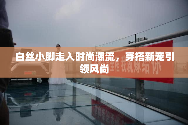 白丝小脚走入时尚潮流，穿搭新宠引领风尚