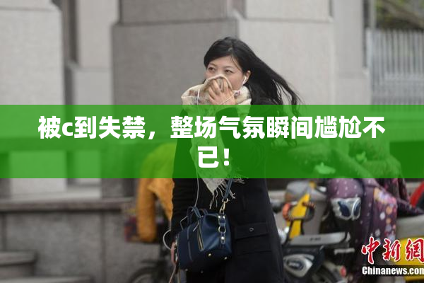 被c到失禁，整场气氛瞬间尴尬不已！