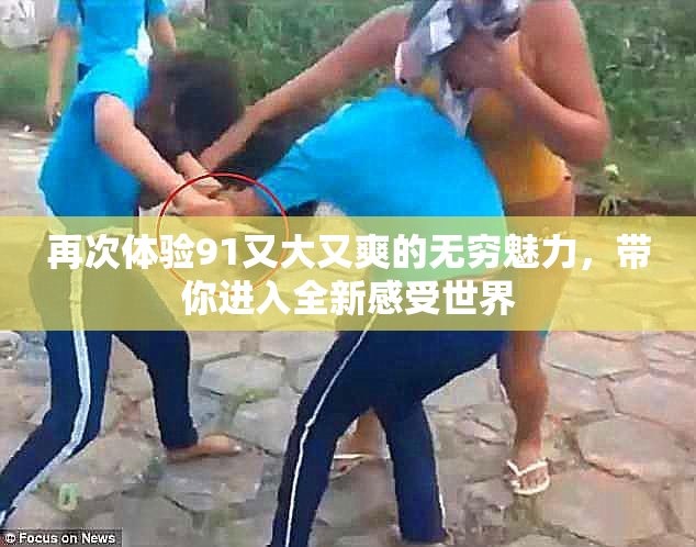 再次体验91又大又爽的无穷魅力，带你进入全新感受世界