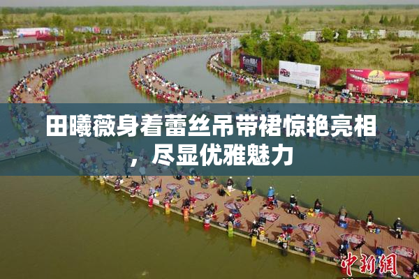田曦薇身着蕾丝吊带裙惊艳亮相，尽显优雅魅力