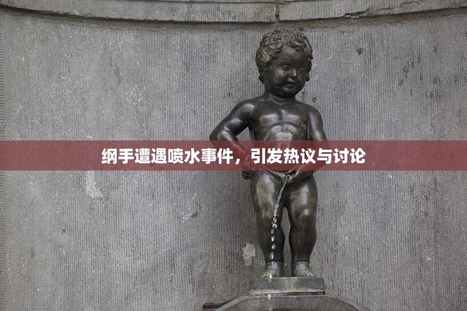 纲手遭遇喷水事件，引发热议与讨论