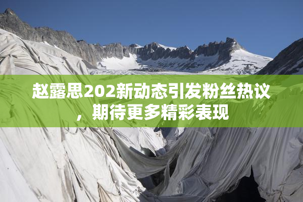 赵露思202新动态引发粉丝热议，期待更多精彩表现