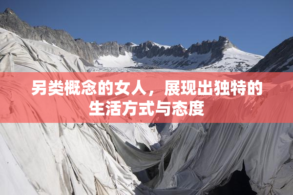 另类概念的女人，展现出独特的生活方式与态度