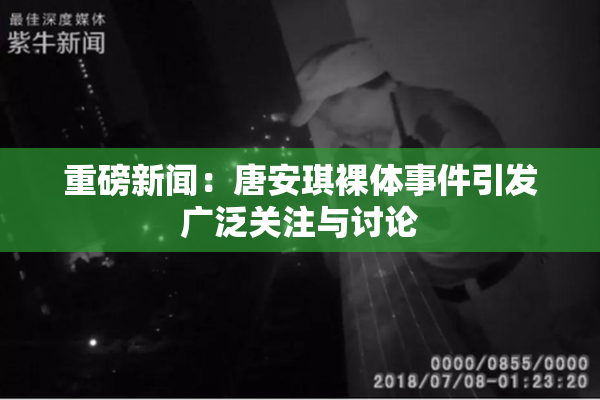 重磅新闻：唐安琪裸体事件引发广泛关注与讨论