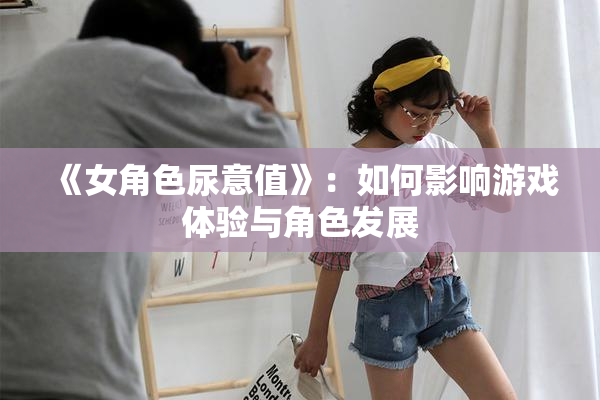 《女角色尿意值》：如何影响游戏体验与角色发展