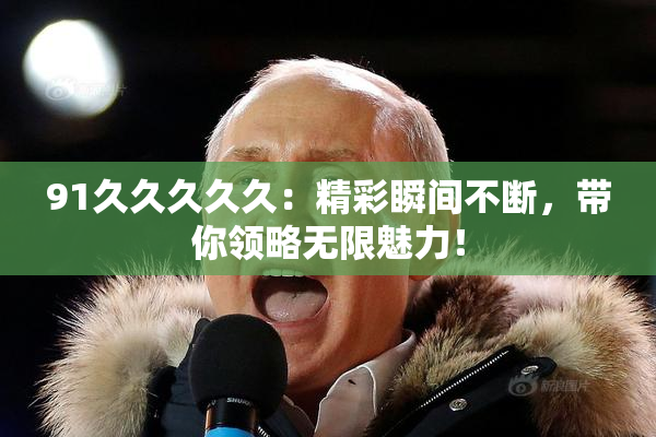 91久久久久久：精彩瞬间不断，带你领略无限魅力！