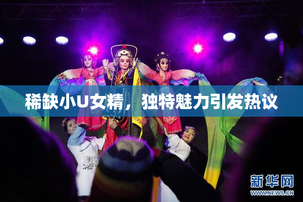 稀缺小U女精，独特魅力引发热议