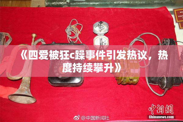 《四爱被狂c躁事件引发热议，热度持续攀升》