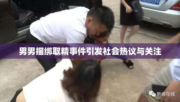 男男捆绑取精事件引发社会热议与关注