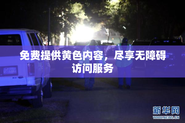 免费提供黄色内容，尽享无障碍访问服务