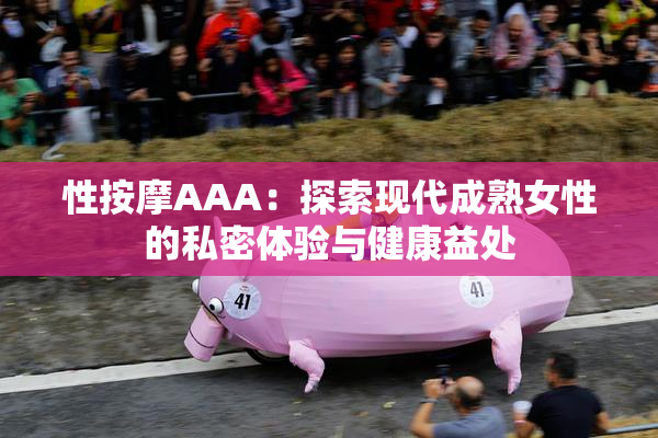 性按摩AAA：探索现代成熟女性的私密体验与健康益处