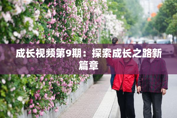 成长视频第9期：探索成长之路新篇章