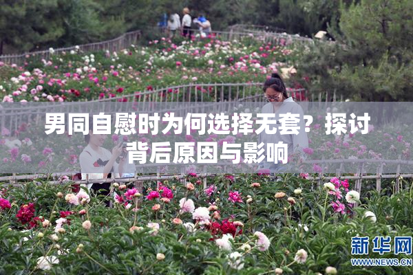 男同自慰时为何选择无套？探讨背后原因与影响