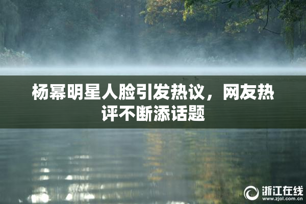 杨幂明星人脸引发热议，网友热评不断添话题