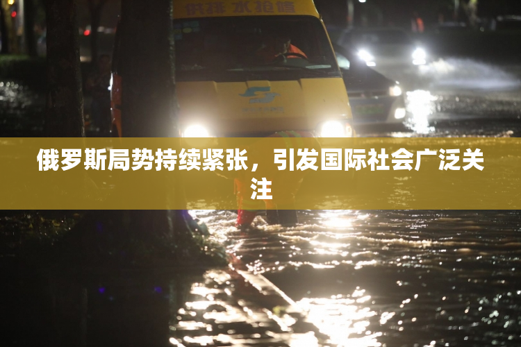 俄罗斯局势持续紧张，引发国际社会广泛关注