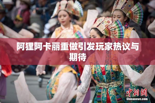 阿狸阿卡丽重做引发玩家热议与期待