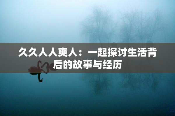 久久人人爽人：一起探讨生活背后的故事与经历