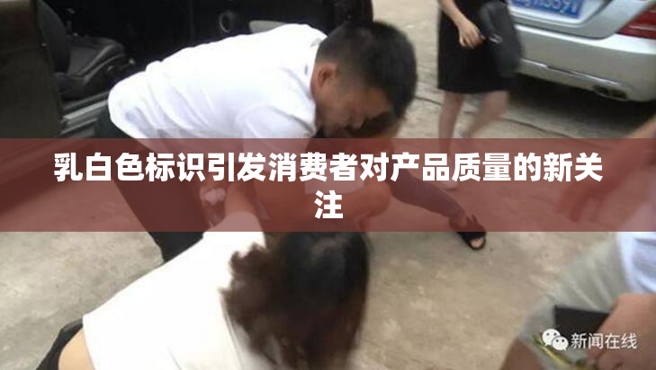 乳白色标识引发消费者对产品质量的新关注