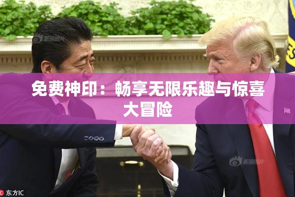 免费神印：畅享无限乐趣与惊喜大冒险