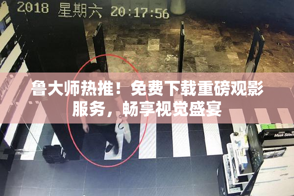 鲁大师热推！免费下载重磅观影服务，畅享视觉盛宴