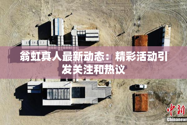 翁虹真人最新动态：精彩活动引发关注和热议