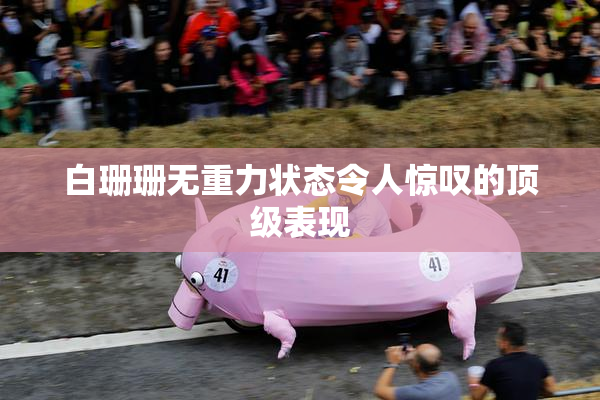 白珊珊无重力状态令人惊叹的顶级表现