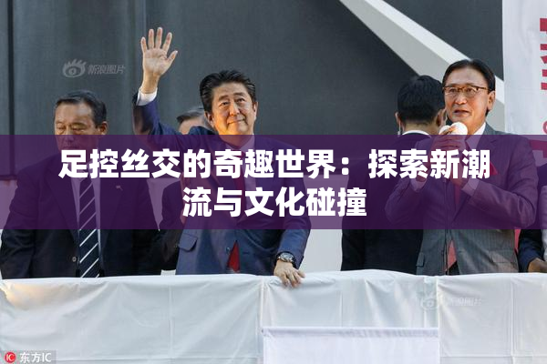 足控丝交的奇趣世界：探索新潮流与文化碰撞