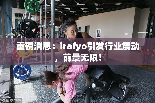 重磅消息：irafyo引发行业震动，前景无限！