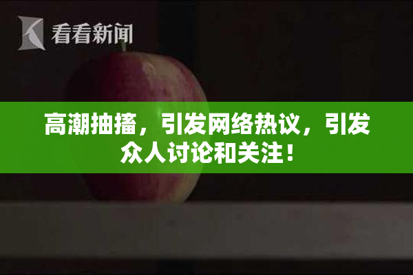 高潮抽搐，引发网络热议，引发众人讨论和关注！