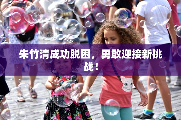 朱竹清成功脱困，勇敢迎接新挑战！
