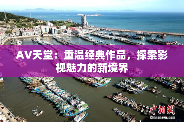 AV天堂：重温经典作品，探索影视魅力的新境界