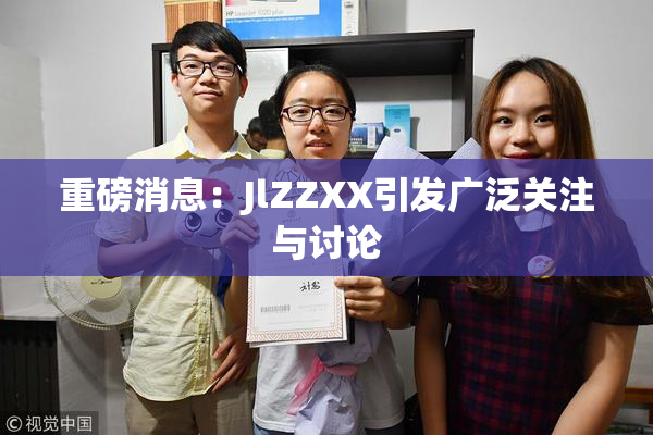 重磅消息：JlZZXX引发广泛关注与讨论