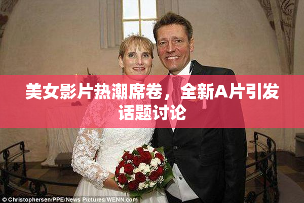 美女影片热潮席卷，全新A片引发话题讨论