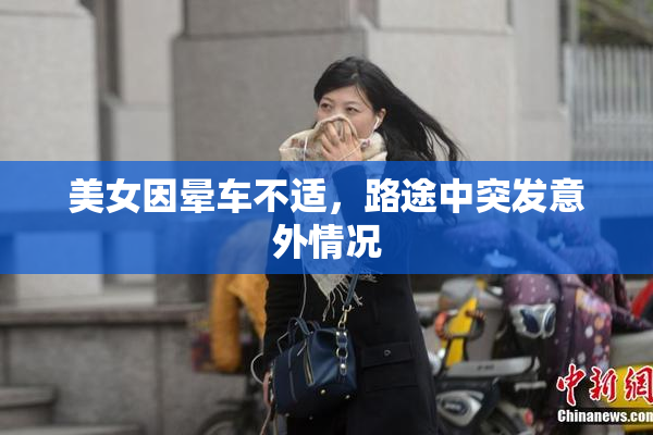美女因晕车不适，路途中突发意外情况