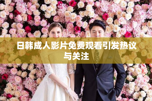 日韩成人影片免费观看引发热议与关注