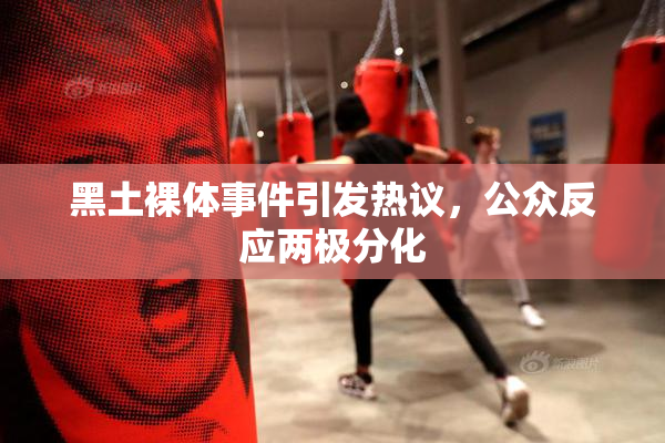 黑土裸体事件引发热议，公众反应两极分化