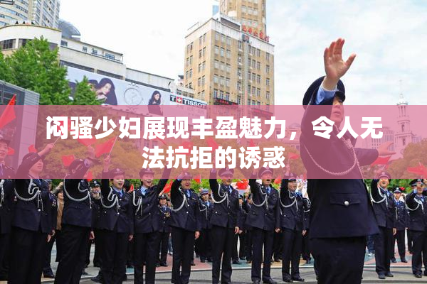 闷骚少妇展现丰盈魅力，令人无法抗拒的诱惑
