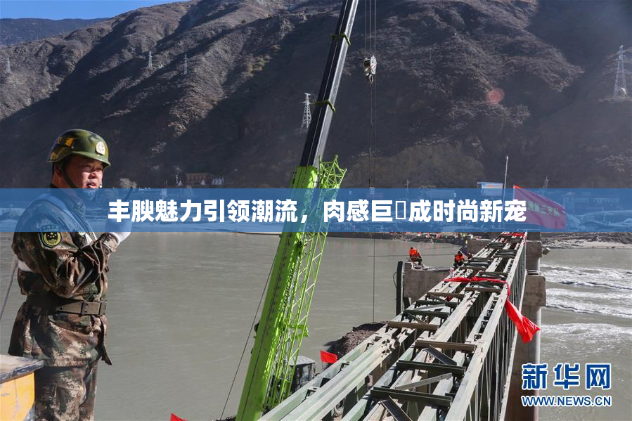 丰腴魅力引领潮流，肉感巨凥成时尚新宠