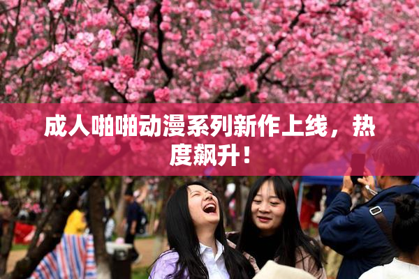成人啪啪动漫系列新作上线，热度飙升！