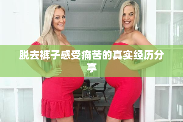 脱去裤子感受痛苦的真实经历分享