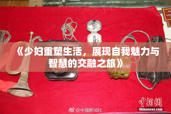 《少妇重塑生活，展现自我魅力与智慧的交融之旅》