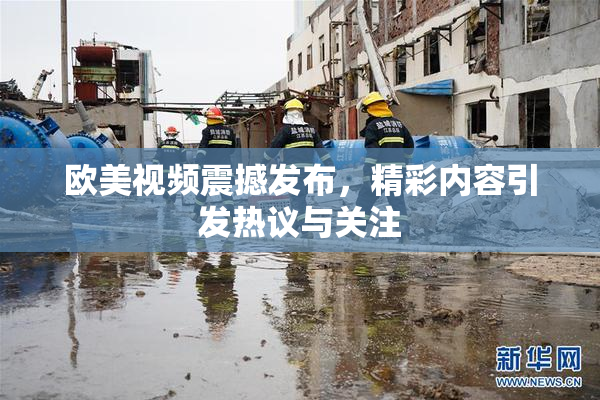 欧美视频震撼发布，精彩内容引发热议与关注