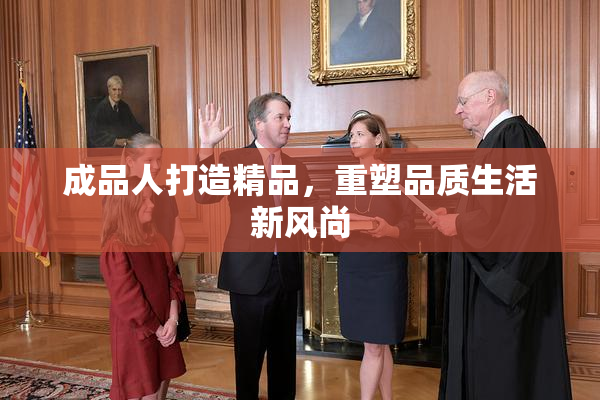 成品人打造精品，重塑品质生活新风尚