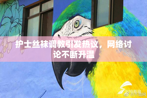 护士丝袜调教引发热议，网络讨论不断升温