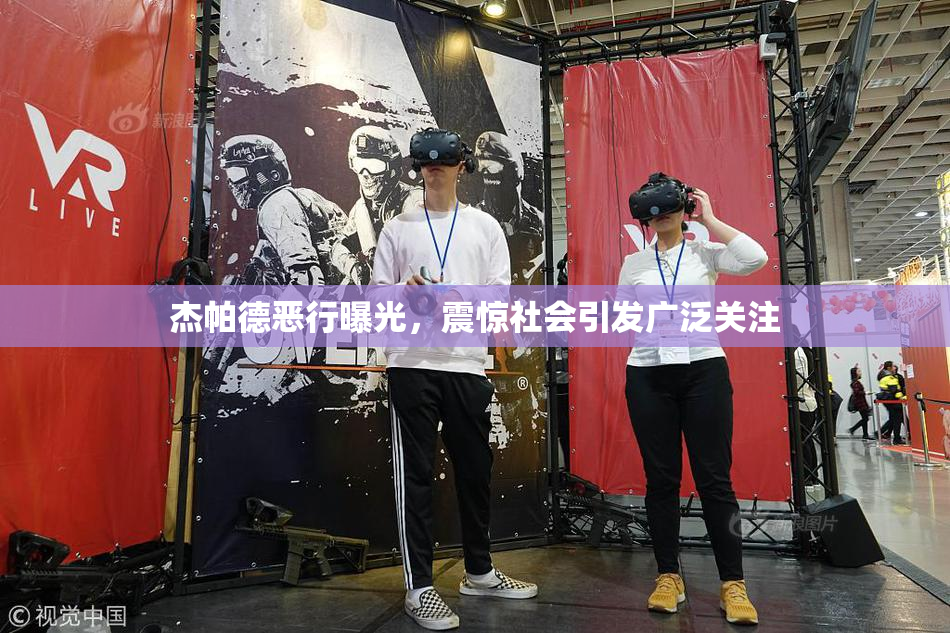 杰帕德恶行曝光，震惊社会引发广泛关注