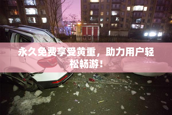 永久免费享受黄重，助力用户轻松畅游！