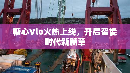 糖心Vlo火热上线，开启智能时代新篇章