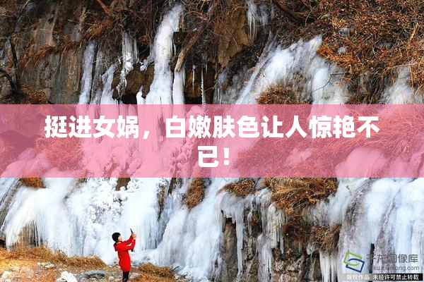 挺进女娲，白嫩肤色让人惊艳不已！